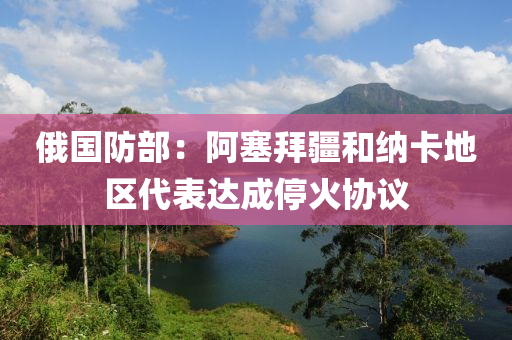 俄國(guó)防部：阿塞拜疆和納卡地區(qū)代表達(dá)成停火協(xié)議