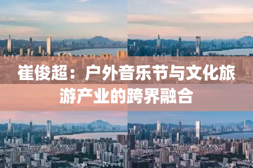 崔俊超：戶外音樂節(jié)與文化旅游產(chǎn)業(yè)的跨界融合