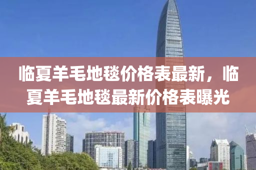 臨夏羊毛地毯價(jià)格表最新，臨夏羊毛地毯最新價(jià)格表曝光