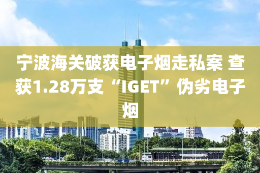 寧波海關(guān)破獲電子煙走私案 查獲1.28萬(wàn)支“IGET”偽劣電子煙