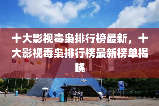 十大影視毒梟排行榜最新，十大影視毒梟排行榜最新榜單揭曉