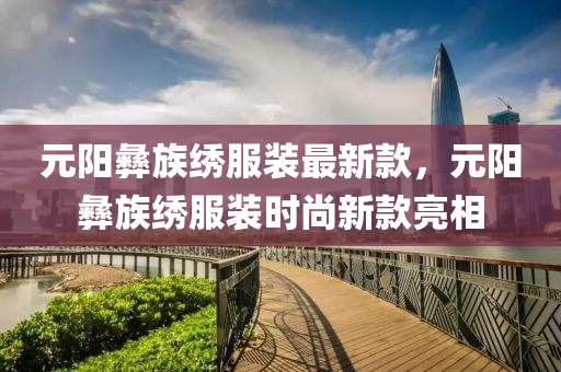 元陽彝族繡服裝最新款，元陽彝族繡服裝時尚新款亮相