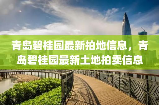 青島碧桂園最新拍地信息，青島碧桂園最新土地拍賣信息