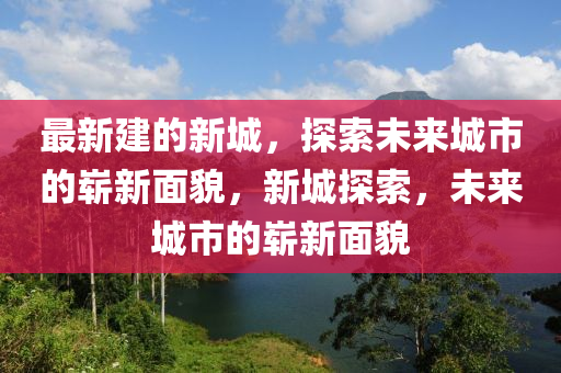 最新建的新城，探索未來城市的嶄新面貌，新城探索，未來城市的嶄新面貌