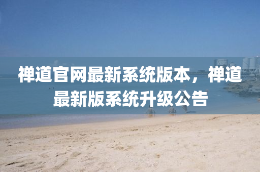禪道官網(wǎng)最新系統(tǒng)版本，禪道最新版系統(tǒng)升級(jí)公告