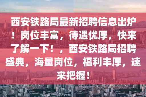 西安鐵路局最新招聘信息出爐！崗位豐富，待遇優(yōu)厚，快來了解一下！，西安鐵路局招聘盛典，海量崗位，福利豐厚，速來把握！