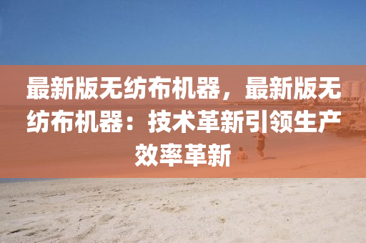 最新版無(wú)紡布機(jī)器，最新版無(wú)紡布機(jī)器：技術(shù)革新引領(lǐng)生產(chǎn)效率革新
