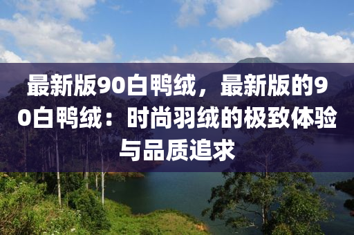 最新版90白鴨絨，最新版的90白鴨絨：時(shí)尚羽絨的極致體驗(yàn)與品質(zhì)追求