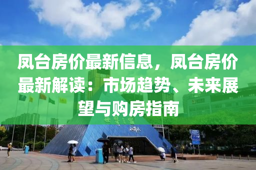 鳳臺(tái)房?jī)r(jià)最新信息，鳳臺(tái)房?jī)r(jià)最新解讀：市場(chǎng)趨勢(shì)、未來(lái)展望與購(gòu)房指南