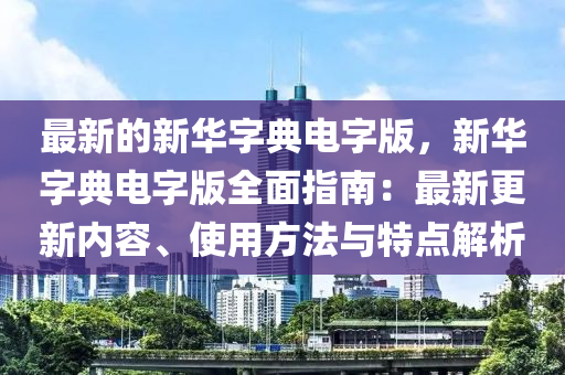 最新的新華字典電字版，新華字典電字版全面指南：最新更新內容、使用方法與特點解析