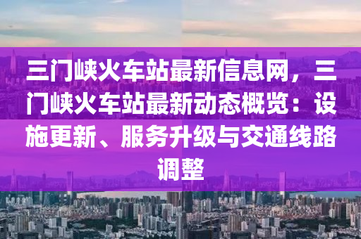 三門峽火車站最新信息網，三門峽火車站最新動態(tài)概覽：設施更新、服務升級與交通線路調整