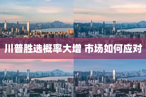 川普勝選概率大增 市場如何應(yīng)對(duì)