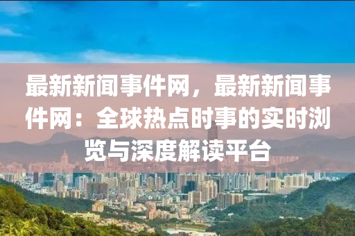 最新新聞事件網(wǎng)，最新新聞事件網(wǎng)：全球熱點時事的實時瀏覽與深度解讀平臺