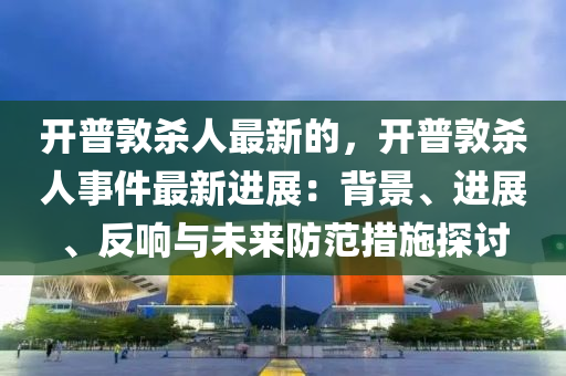 開普敦殺人最新的，開普敦殺人事件最新進(jìn)展：背景、進(jìn)展、反響與未來防范措施探討