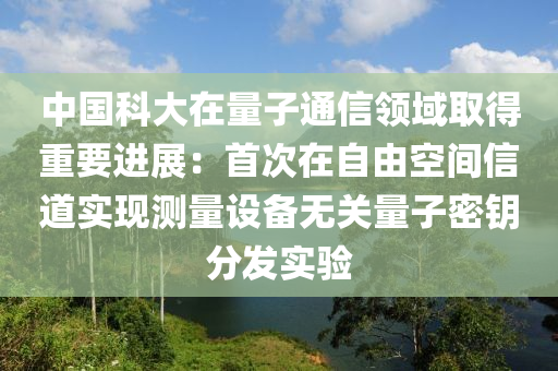 中國科大在量子通信領(lǐng)域取得重要進(jìn)展：首次在自由空間信道實(shí)現(xiàn)測(cè)量設(shè)備無關(guān)量子密鑰分發(fā)實(shí)驗(yàn)