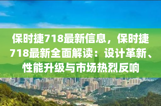保時(shí)捷718最新信息，保時(shí)捷718最新全面解讀：設(shè)計(jì)革新、性能升級(jí)與市場(chǎng)熱烈反響