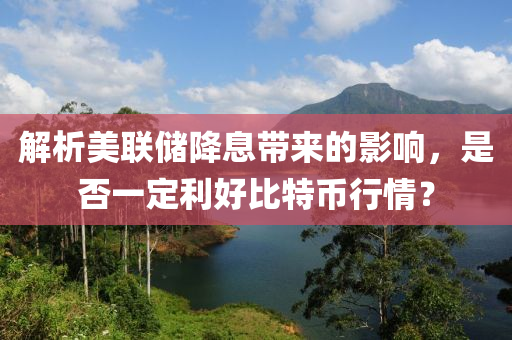 解析美聯(lián)儲降息帶來的影響，是否一定利好比特幣行情？