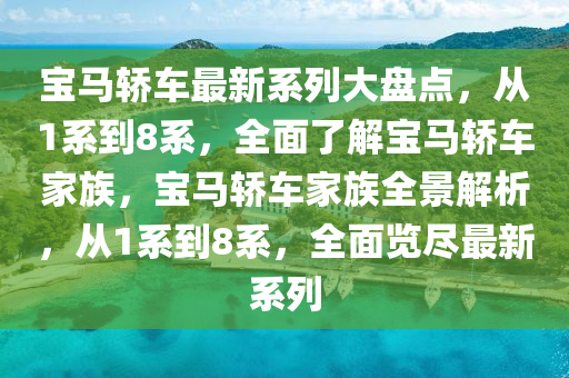 寶馬轎車最新系列大盤點(diǎn)，從1系到8系，全面了解寶馬轎車家族，寶馬轎車家族全景解析，從1系到8系，全面覽盡最新系列