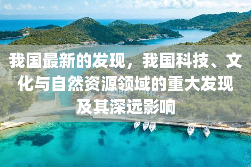 我國最新的發(fā)現(xiàn)，我國科技、文化與自然資源領(lǐng)域的重大發(fā)現(xiàn)及其深遠影響