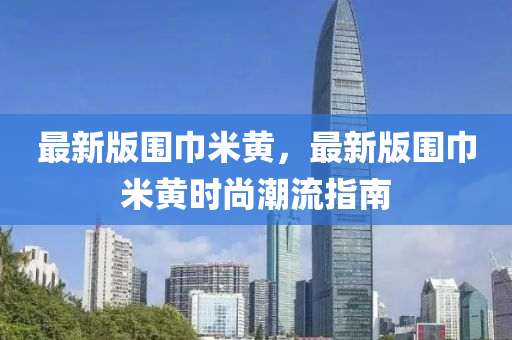 最新版圍巾米黃，最新版圍巾米黃時尚潮流指南