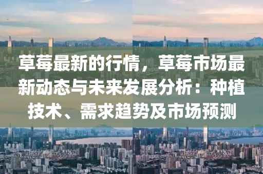 草莓最新的行情，草莓市場(chǎng)最新動(dòng)態(tài)與未來發(fā)展分析：種植技術(shù)、需求趨勢(shì)及市場(chǎng)預(yù)測(cè)