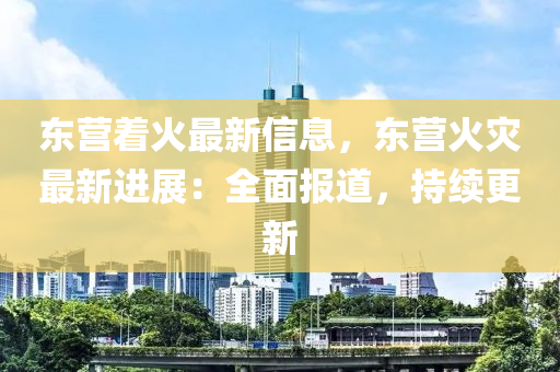 東營著火最新信息，東營火災(zāi)最新進(jìn)展：全面報(bào)道，持續(xù)更新