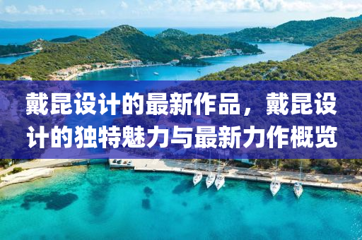 戴昆設計的最新作品，戴昆設計的獨特魅力與最新力作概覽