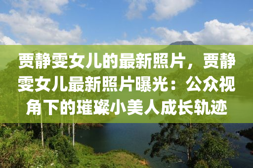 賈靜雯女兒的最新照片，賈靜雯女兒最新照片曝光：公眾視角下的璀璨小美人成長軌跡