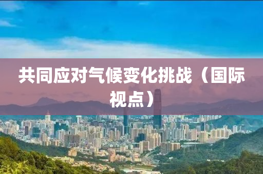 共同應(yīng)對(duì)氣候變化挑戰(zhàn)（國(guó)際視點(diǎn)）