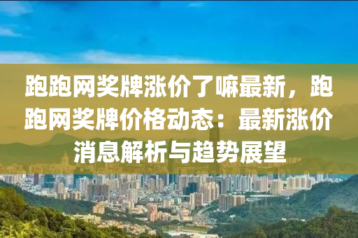 跑跑網(wǎng)獎(jiǎng)牌漲價(jià)了嘛最新，跑跑網(wǎng)獎(jiǎng)牌價(jià)格動(dòng)態(tài)：最新漲價(jià)消息解析與趨勢(shì)展望
