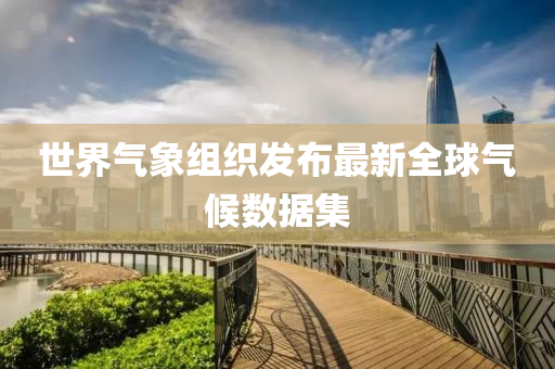 世界氣象組織發(fā)布最新全球氣候數據集