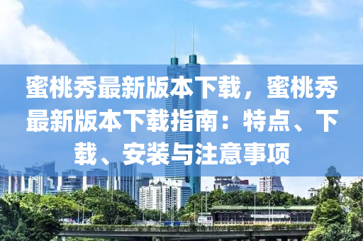 蜜桃秀最新版本下載，蜜桃秀最新版本下載指南：特點(diǎn)、下載、安裝與注意事項(xiàng)