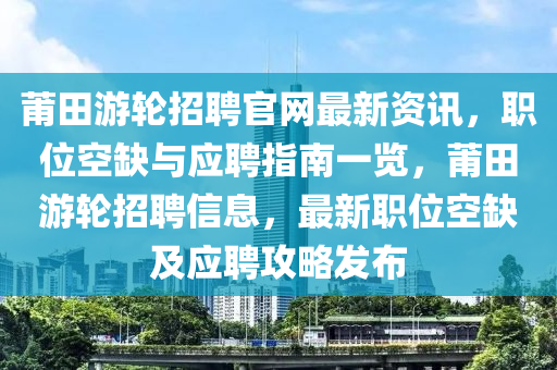 莆田游輪招聘官網(wǎng)最新資訊，職位空缺與應(yīng)聘指南一覽，莆田游輪招聘信息，最新職位空缺及應(yīng)聘攻略發(fā)布