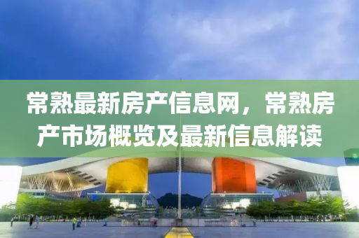 常熟最新房產(chǎn)信息網(wǎng)，常熟房產(chǎn)市場(chǎng)概覽及最新信息解讀