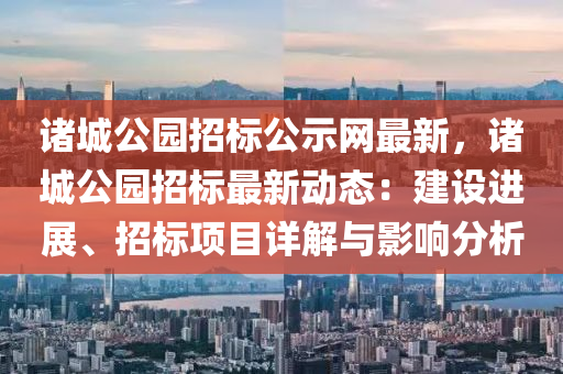 諸城公園招標(biāo)公示網(wǎng)最新，諸城公園招標(biāo)最新動態(tài)：建設(shè)進(jìn)展、招標(biāo)項(xiàng)目詳解與影響分析