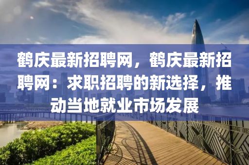 鶴慶最新招聘網(wǎng)，鶴慶最新招聘網(wǎng)：求職招聘的新選擇，推動(dòng)當(dāng)?shù)鼐蜆I(yè)市場(chǎng)發(fā)展
