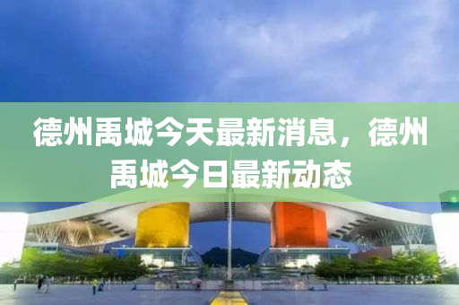 德州禹城今天最新消息，德州禹城今日最新動態(tài)