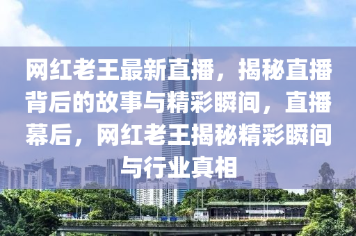 網(wǎng)紅老王最新直播，揭秘直播背后的故事與精彩瞬間，直播幕后，網(wǎng)紅老王揭秘精彩瞬間與行業(yè)真相