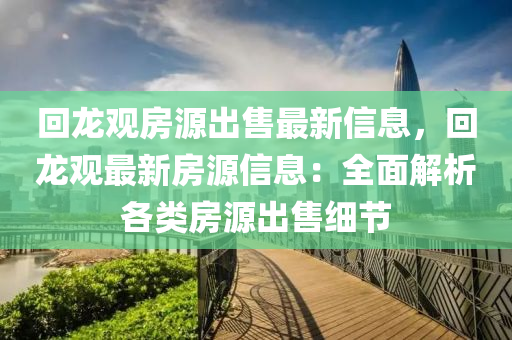 回龍觀房源出售最新信息，回龍觀最新房源信息：全面解析各類房源出售細(xì)節(jié)