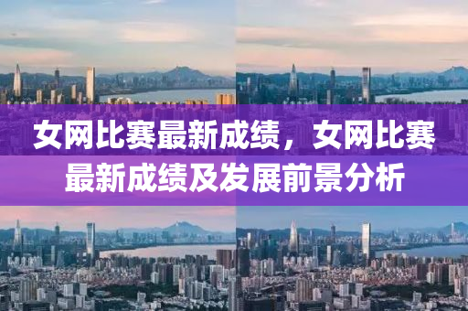 女網(wǎng)比賽最新成績(jī)，女網(wǎng)比賽最新成績(jī)及發(fā)展前景分析