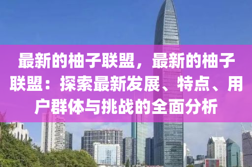 最新的柚子聯(lián)盟，最新的柚子聯(lián)盟：探索最新發(fā)展、特點、用戶群體與挑戰(zhàn)的全面分析