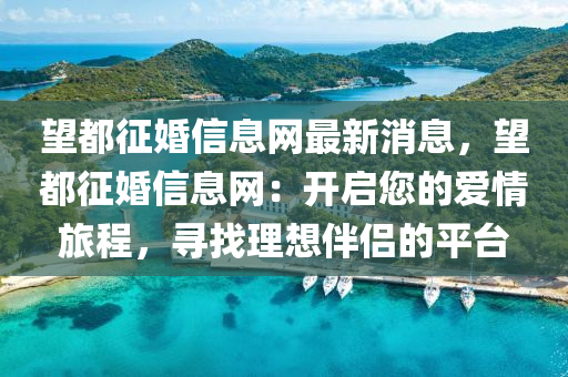 望都征婚信息網(wǎng)最新消息，望都征婚信息網(wǎng)：開啟您的愛情旅程，尋找理想伴侶的平臺(tái)
