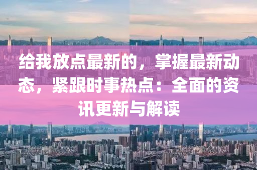 給我放點(diǎn)最新的，掌握最新動(dòng)態(tài)，緊跟時(shí)事熱點(diǎn)：全面的資訊更新與解讀