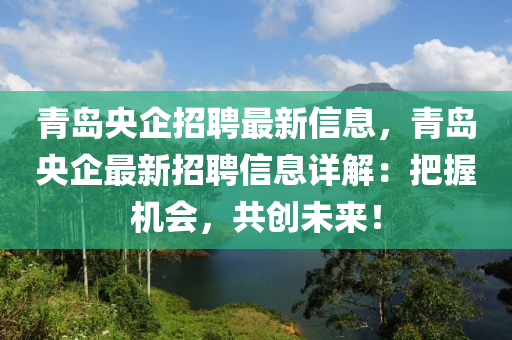 青島央企招聘最新信息，青島央企最新招聘信息詳解：把握機會，共創(chuàng)未來！