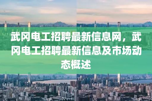 武岡電工招聘最新信息網(wǎng)，武岡電工招聘最新信息及市場動態(tài)概述