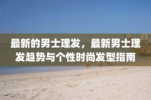 最新的男士理發(fā)，最新男士理發(fā)趨勢(shì)與個(gè)性時(shí)尚發(fā)型指南
