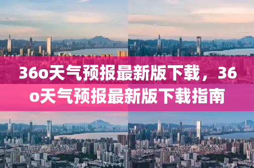 36o天氣預(yù)報最新版下載，36o天氣預(yù)報最新版下載指南