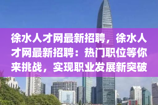 徐水人才網(wǎng)最新招聘，徐水人才網(wǎng)最新招聘：熱門職位等你來挑戰(zhàn)，實(shí)現(xiàn)職業(yè)發(fā)展新突破