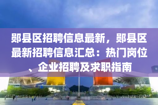鄖縣區(qū)招聘信息最新，鄖縣區(qū)最新招聘信息匯總：熱門崗位、企業(yè)招聘及求職指南