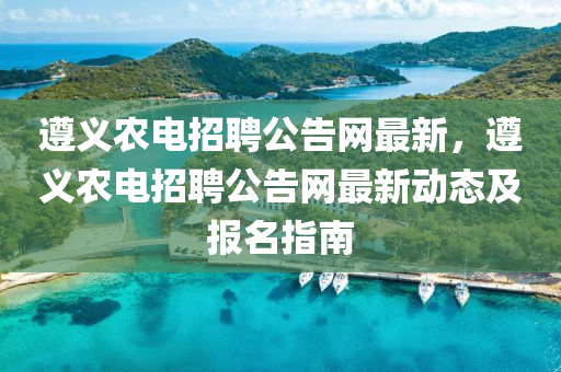 遵義農電招聘公告網最新，遵義農電招聘公告網最新動態(tài)及報名指南